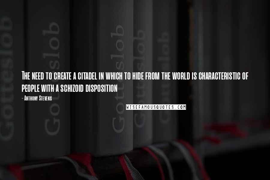 Anthony Stevens Quotes: The need to create a citadel in which to hide from the world is characteristic of people with a schizoid disposition