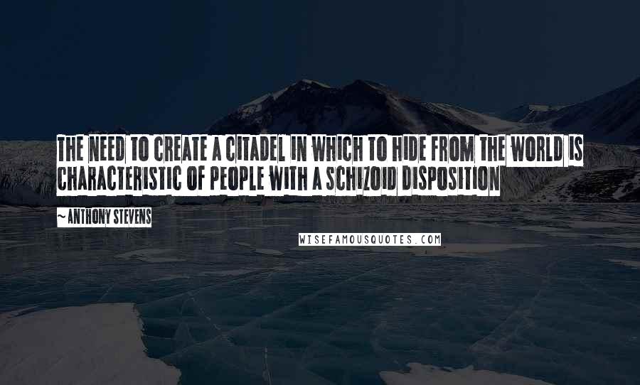 Anthony Stevens Quotes: The need to create a citadel in which to hide from the world is characteristic of people with a schizoid disposition