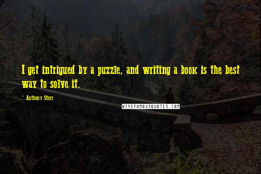 Anthony Storr Quotes: I get intrigued by a puzzle, and writing a book is the best way to solve it.