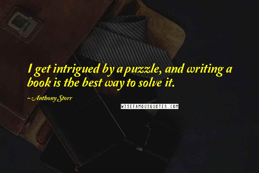 Anthony Storr Quotes: I get intrigued by a puzzle, and writing a book is the best way to solve it.