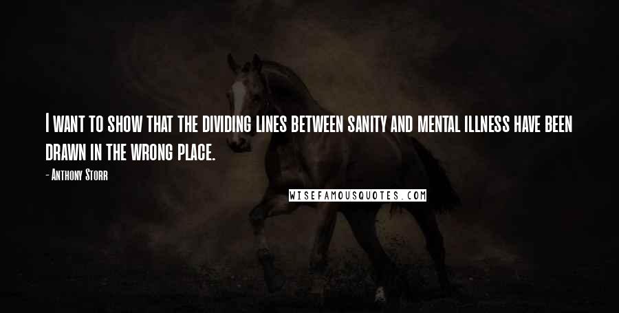 Anthony Storr Quotes: I want to show that the dividing lines between sanity and mental illness have been drawn in the wrong place.