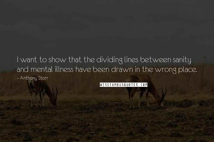 Anthony Storr Quotes: I want to show that the dividing lines between sanity and mental illness have been drawn in the wrong place.