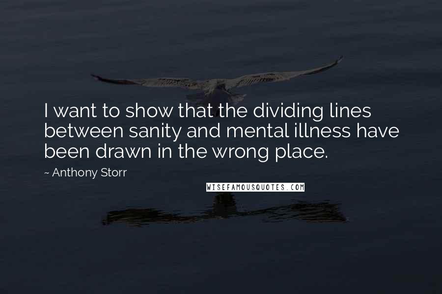 Anthony Storr Quotes: I want to show that the dividing lines between sanity and mental illness have been drawn in the wrong place.