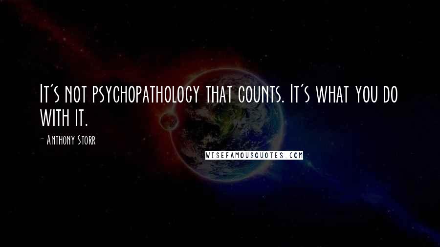 Anthony Storr Quotes: It's not psychopathology that counts. It's what you do with it.