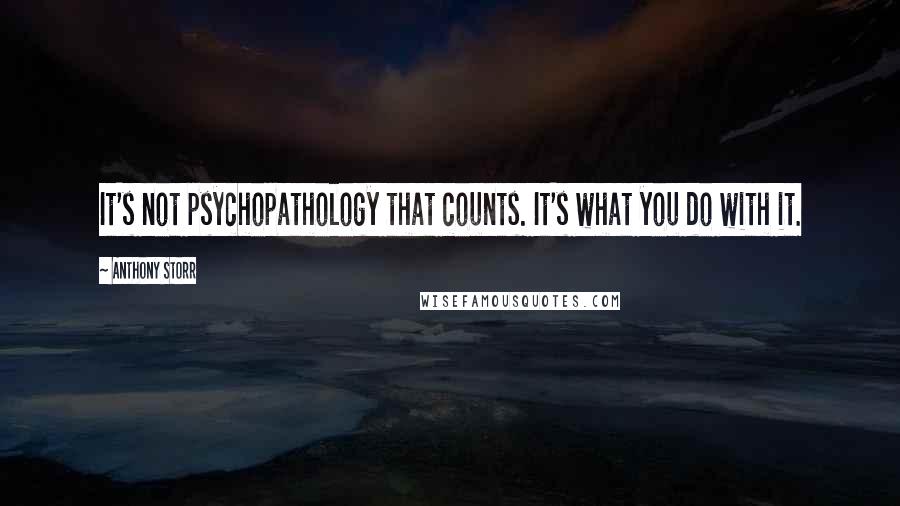 Anthony Storr Quotes: It's not psychopathology that counts. It's what you do with it.