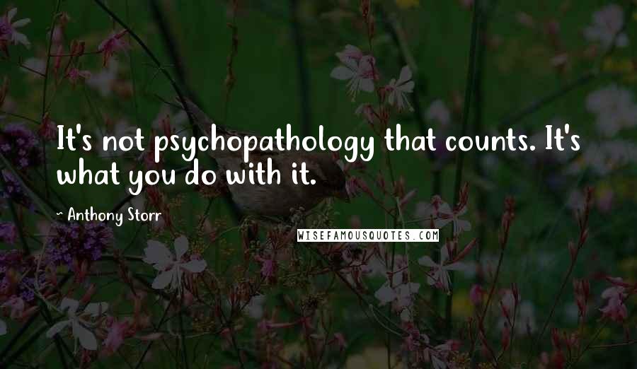 Anthony Storr Quotes: It's not psychopathology that counts. It's what you do with it.