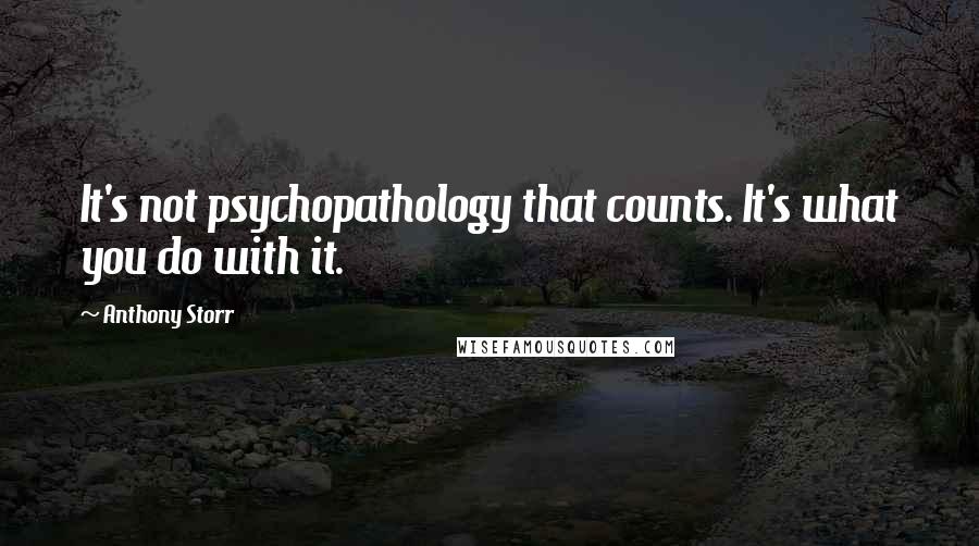 Anthony Storr Quotes: It's not psychopathology that counts. It's what you do with it.