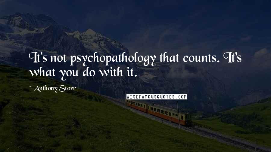 Anthony Storr Quotes: It's not psychopathology that counts. It's what you do with it.