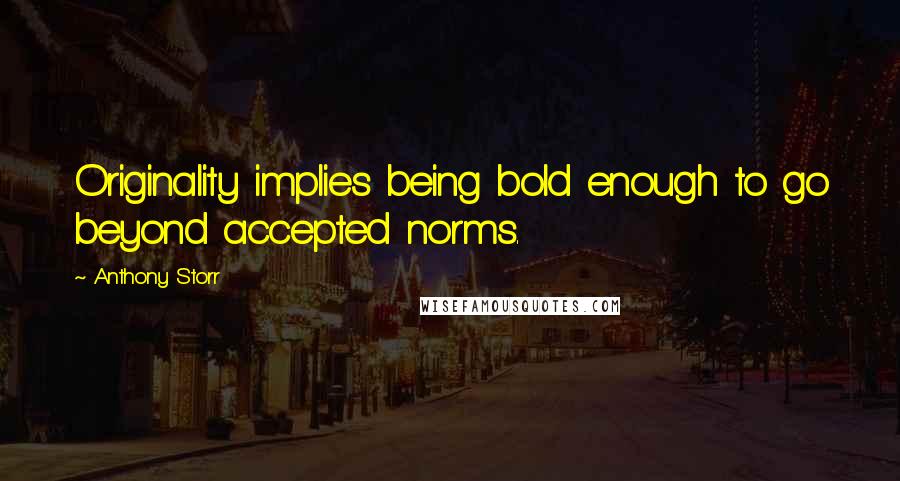 Anthony Storr Quotes: Originality implies being bold enough to go beyond accepted norms.