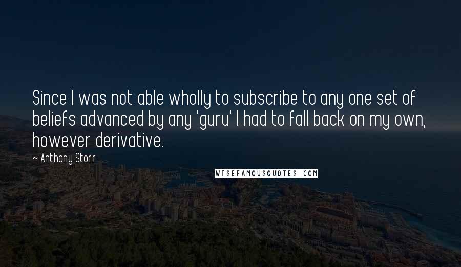 Anthony Storr Quotes: Since I was not able wholly to subscribe to any one set of beliefs advanced by any 'guru' I had to fall back on my own, however derivative.