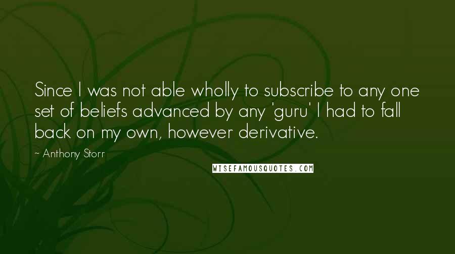 Anthony Storr Quotes: Since I was not able wholly to subscribe to any one set of beliefs advanced by any 'guru' I had to fall back on my own, however derivative.