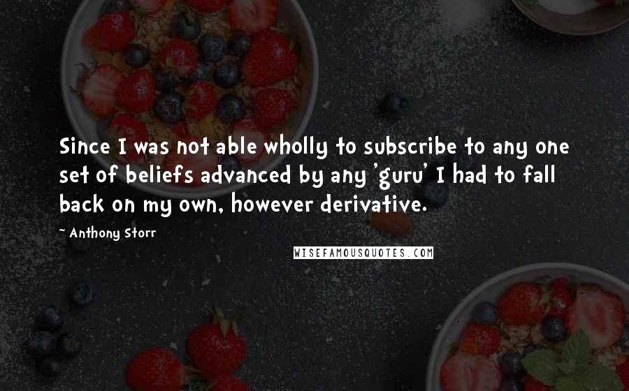 Anthony Storr Quotes: Since I was not able wholly to subscribe to any one set of beliefs advanced by any 'guru' I had to fall back on my own, however derivative.