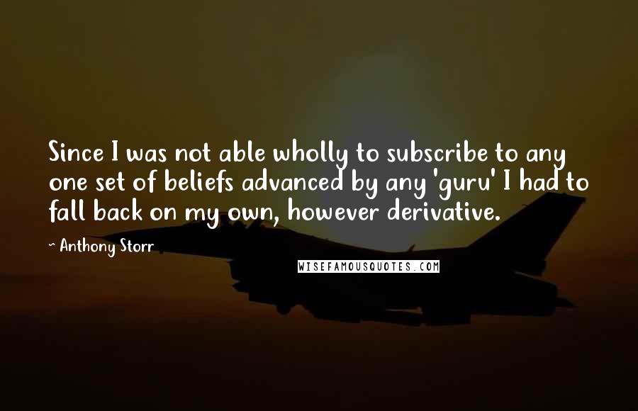 Anthony Storr Quotes: Since I was not able wholly to subscribe to any one set of beliefs advanced by any 'guru' I had to fall back on my own, however derivative.