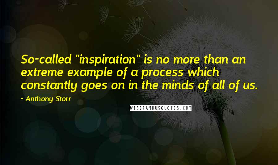 Anthony Storr Quotes: So-called "inspiration" is no more than an extreme example of a process which constantly goes on in the minds of all of us.