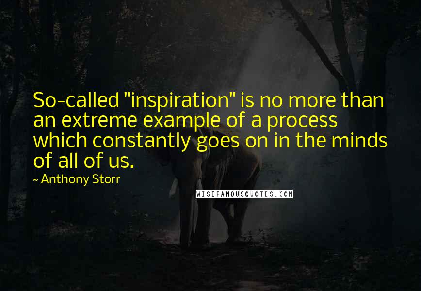 Anthony Storr Quotes: So-called "inspiration" is no more than an extreme example of a process which constantly goes on in the minds of all of us.