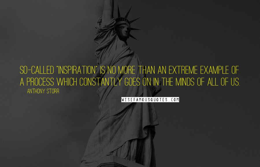 Anthony Storr Quotes: So-called "inspiration" is no more than an extreme example of a process which constantly goes on in the minds of all of us.