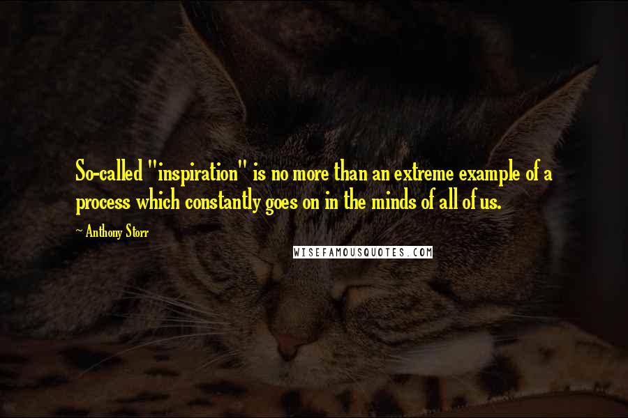 Anthony Storr Quotes: So-called "inspiration" is no more than an extreme example of a process which constantly goes on in the minds of all of us.