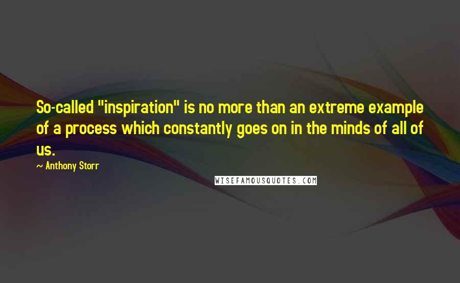 Anthony Storr Quotes: So-called "inspiration" is no more than an extreme example of a process which constantly goes on in the minds of all of us.