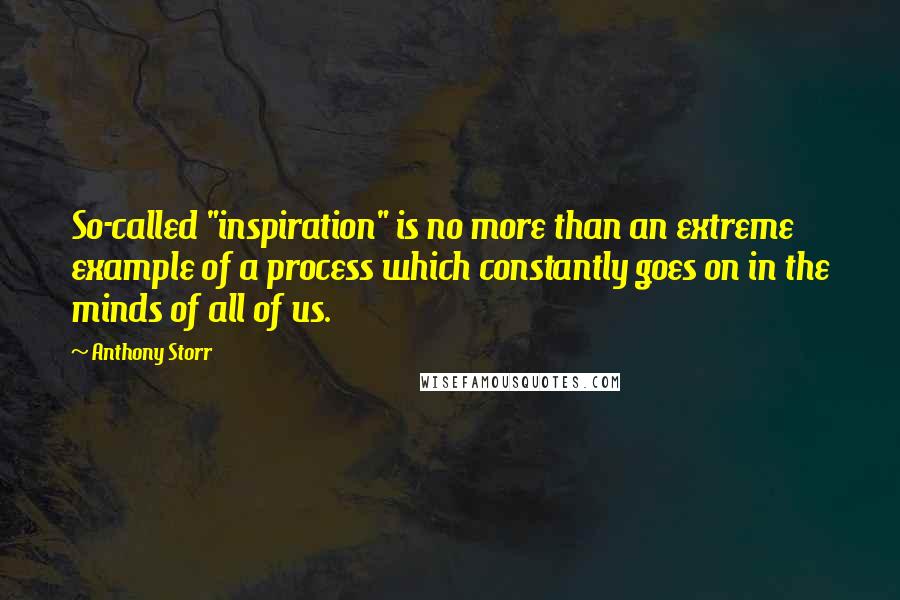 Anthony Storr Quotes: So-called "inspiration" is no more than an extreme example of a process which constantly goes on in the minds of all of us.