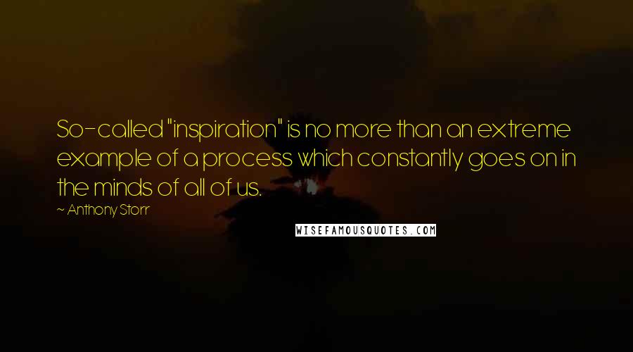 Anthony Storr Quotes: So-called "inspiration" is no more than an extreme example of a process which constantly goes on in the minds of all of us.
