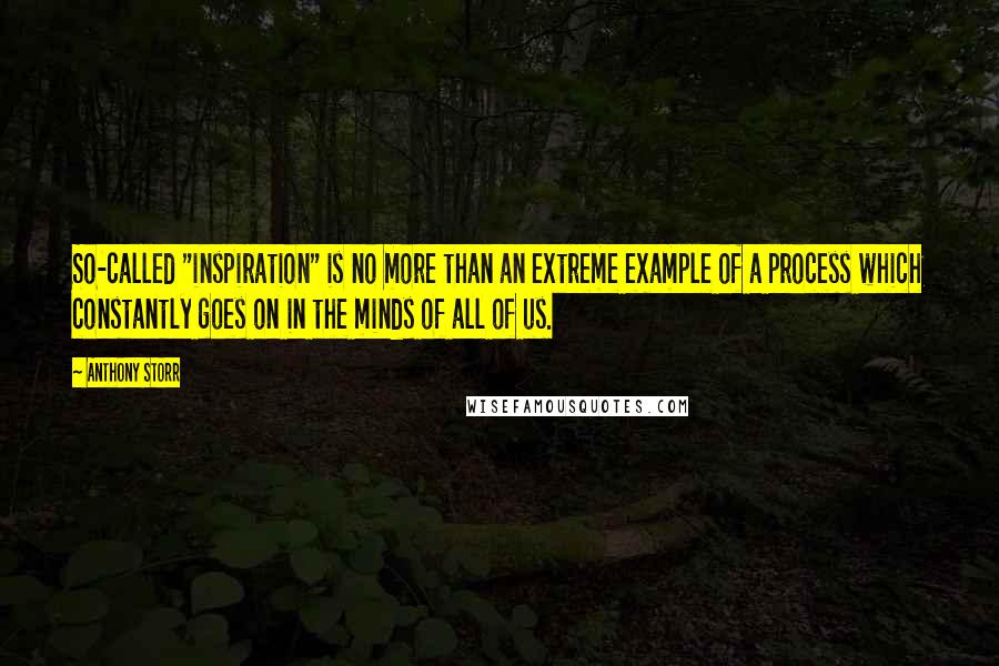 Anthony Storr Quotes: So-called "inspiration" is no more than an extreme example of a process which constantly goes on in the minds of all of us.