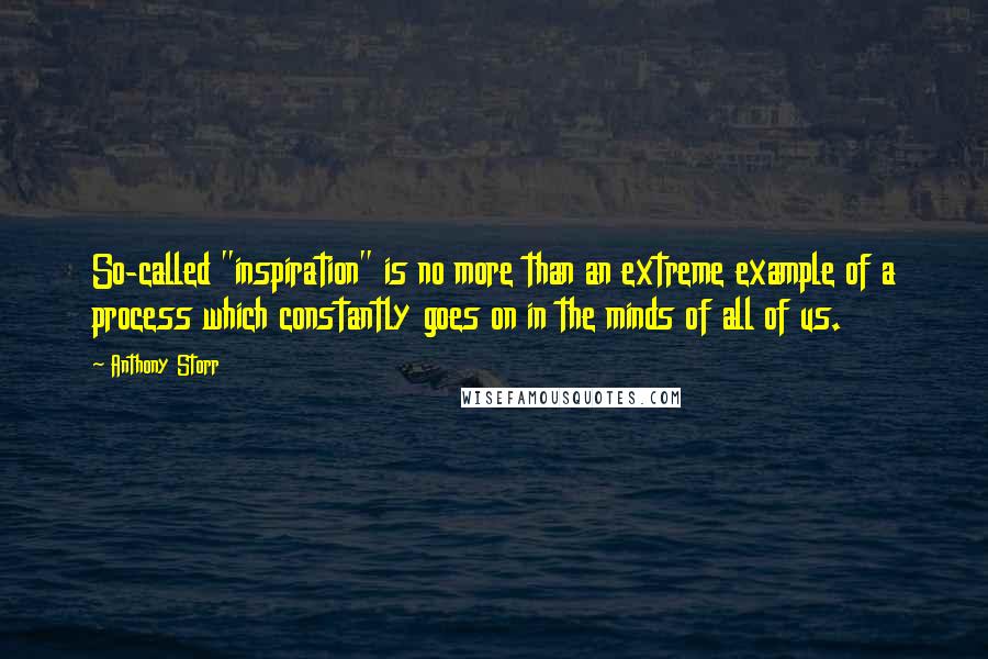 Anthony Storr Quotes: So-called "inspiration" is no more than an extreme example of a process which constantly goes on in the minds of all of us.