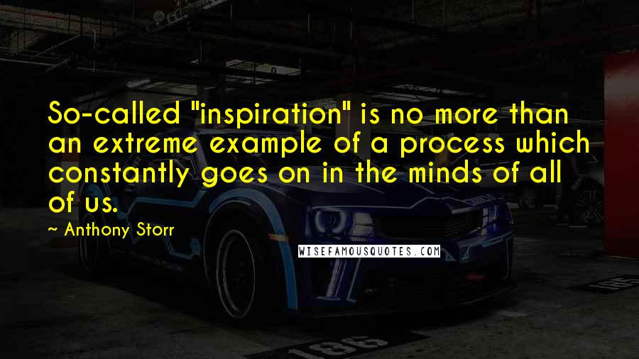 Anthony Storr Quotes: So-called "inspiration" is no more than an extreme example of a process which constantly goes on in the minds of all of us.