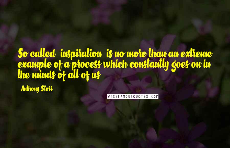 Anthony Storr Quotes: So-called "inspiration" is no more than an extreme example of a process which constantly goes on in the minds of all of us.