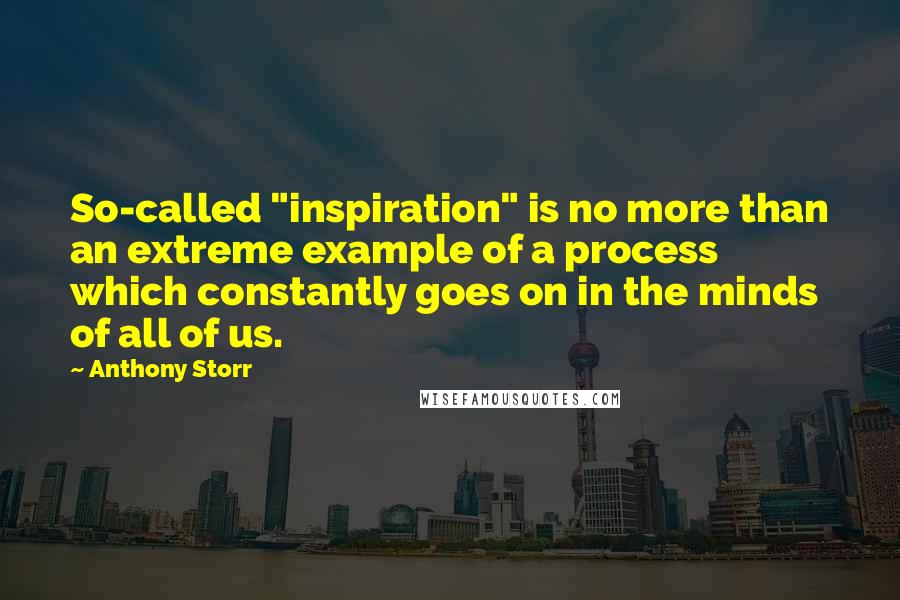 Anthony Storr Quotes: So-called "inspiration" is no more than an extreme example of a process which constantly goes on in the minds of all of us.