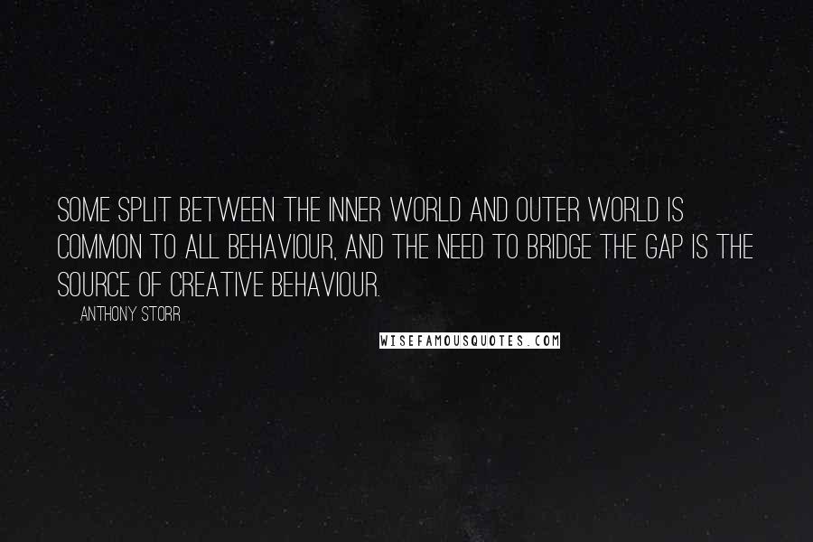 Anthony Storr Quotes: Some split between the inner world and outer world is common to all behaviour, and the need to bridge the gap is the source of creative behaviour.