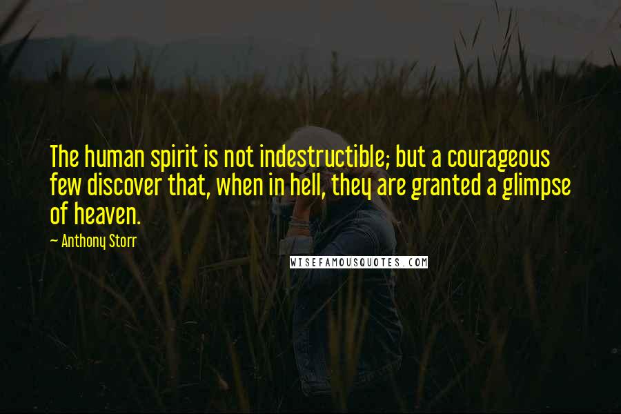 Anthony Storr Quotes: The human spirit is not indestructible; but a courageous few discover that, when in hell, they are granted a glimpse of heaven.