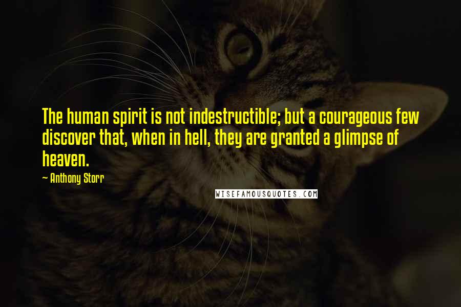 Anthony Storr Quotes: The human spirit is not indestructible; but a courageous few discover that, when in hell, they are granted a glimpse of heaven.