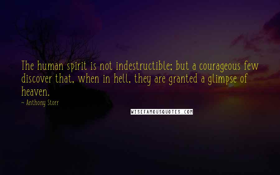 Anthony Storr Quotes: The human spirit is not indestructible; but a courageous few discover that, when in hell, they are granted a glimpse of heaven.