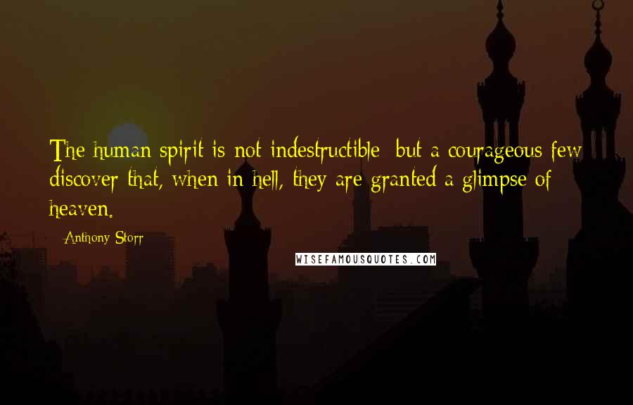 Anthony Storr Quotes: The human spirit is not indestructible; but a courageous few discover that, when in hell, they are granted a glimpse of heaven.