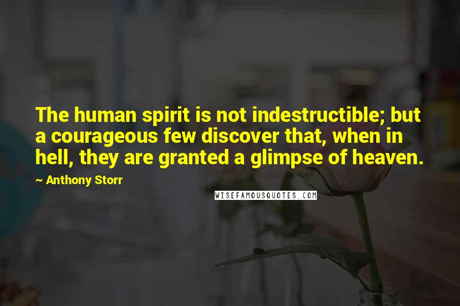 Anthony Storr Quotes: The human spirit is not indestructible; but a courageous few discover that, when in hell, they are granted a glimpse of heaven.