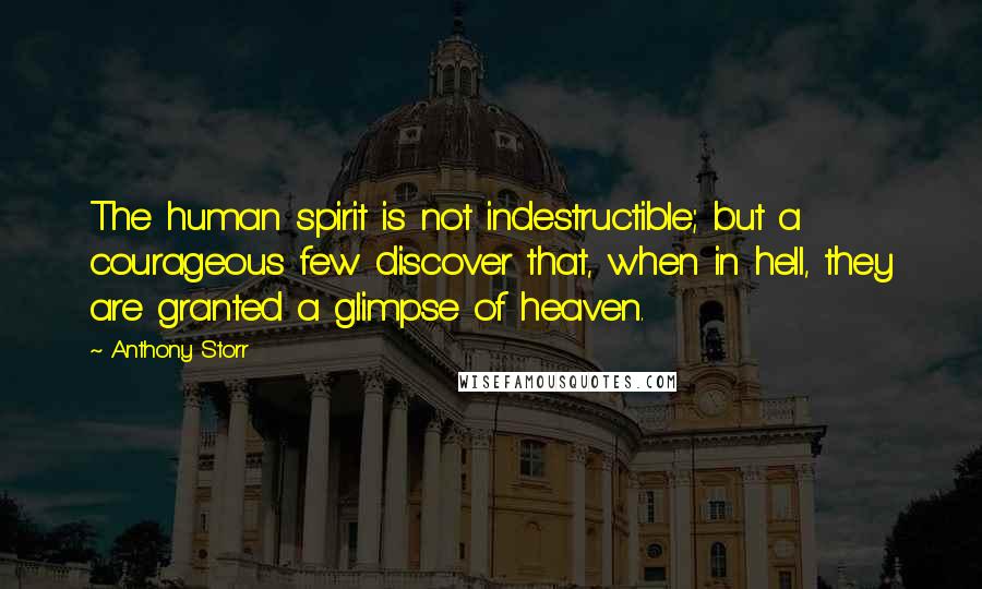 Anthony Storr Quotes: The human spirit is not indestructible; but a courageous few discover that, when in hell, they are granted a glimpse of heaven.
