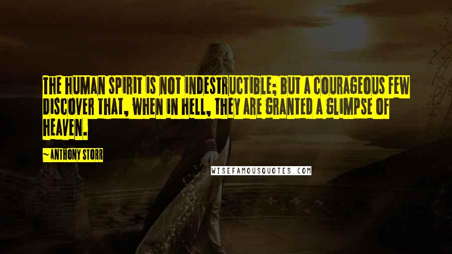 Anthony Storr Quotes: The human spirit is not indestructible; but a courageous few discover that, when in hell, they are granted a glimpse of heaven.