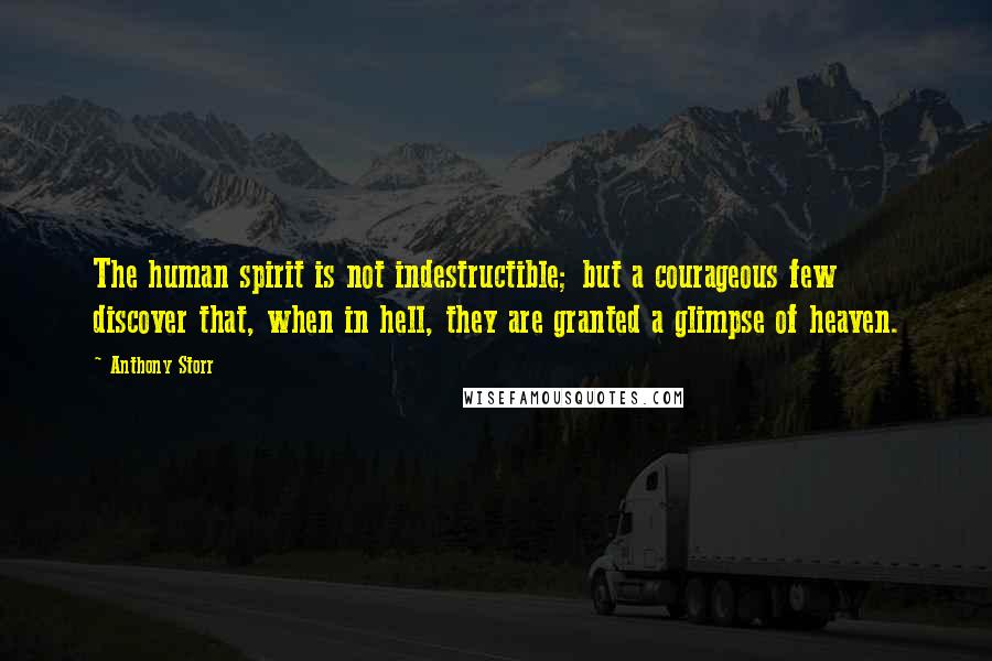 Anthony Storr Quotes: The human spirit is not indestructible; but a courageous few discover that, when in hell, they are granted a glimpse of heaven.