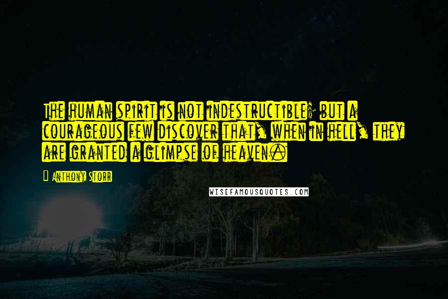 Anthony Storr Quotes: The human spirit is not indestructible; but a courageous few discover that, when in hell, they are granted a glimpse of heaven.