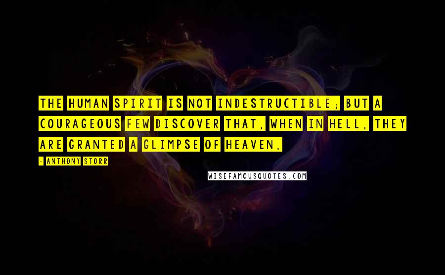 Anthony Storr Quotes: The human spirit is not indestructible; but a courageous few discover that, when in hell, they are granted a glimpse of heaven.