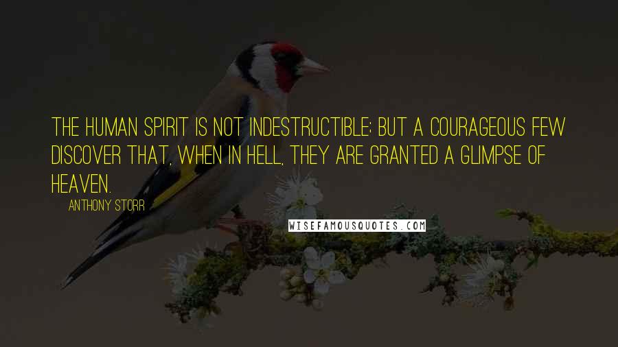 Anthony Storr Quotes: The human spirit is not indestructible; but a courageous few discover that, when in hell, they are granted a glimpse of heaven.