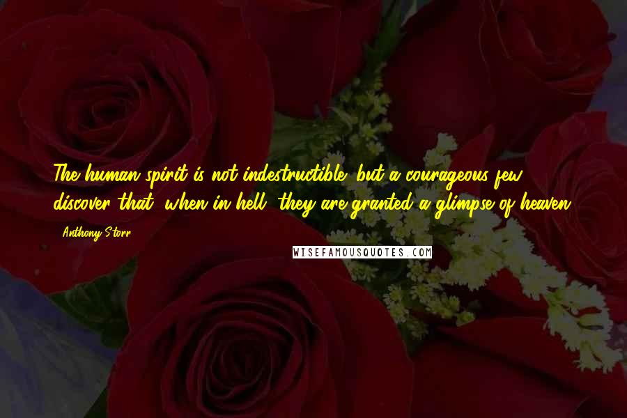 Anthony Storr Quotes: The human spirit is not indestructible; but a courageous few discover that, when in hell, they are granted a glimpse of heaven.