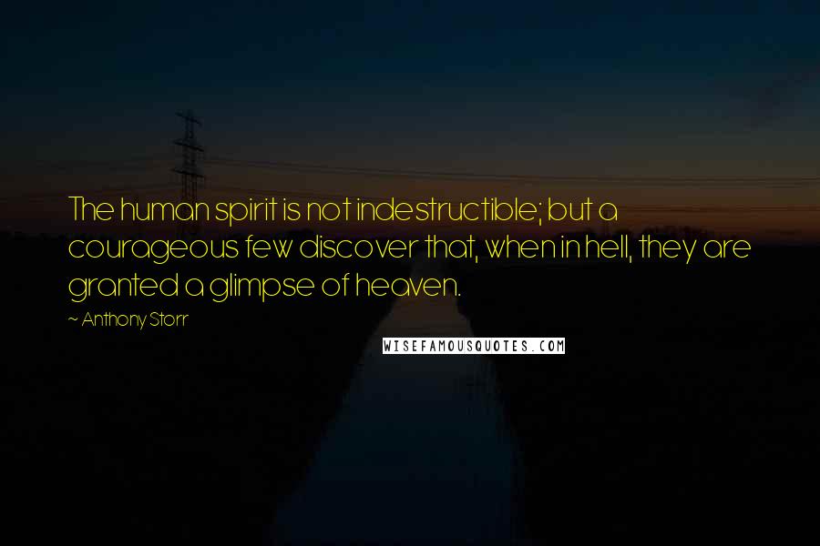 Anthony Storr Quotes: The human spirit is not indestructible; but a courageous few discover that, when in hell, they are granted a glimpse of heaven.