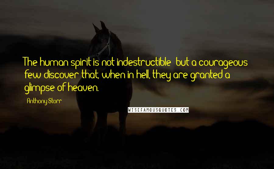 Anthony Storr Quotes: The human spirit is not indestructible; but a courageous few discover that, when in hell, they are granted a glimpse of heaven.