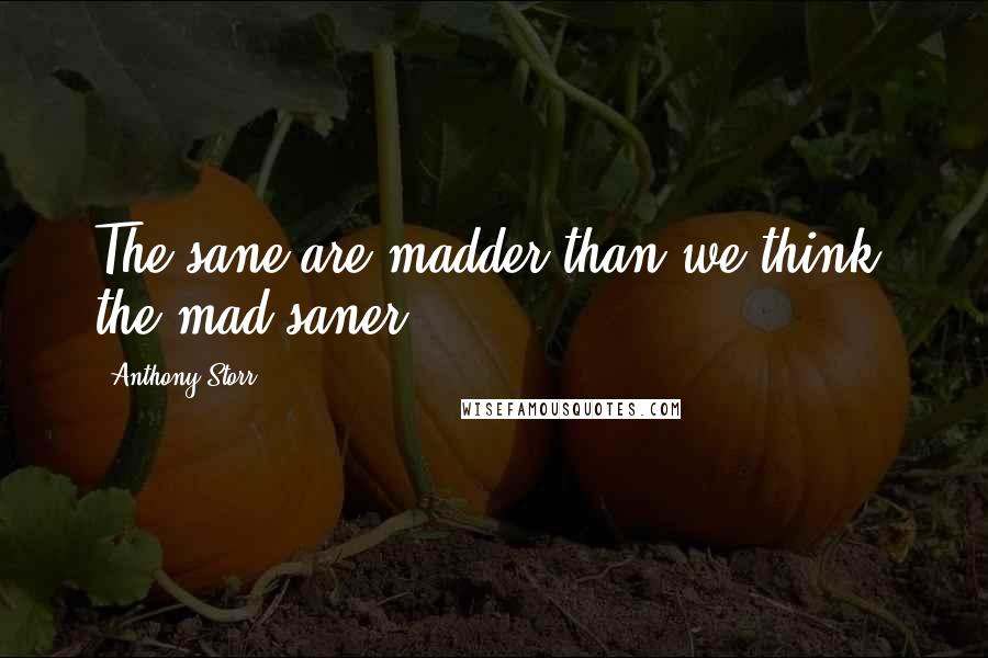 Anthony Storr Quotes: The sane are madder than we think, the mad saner.