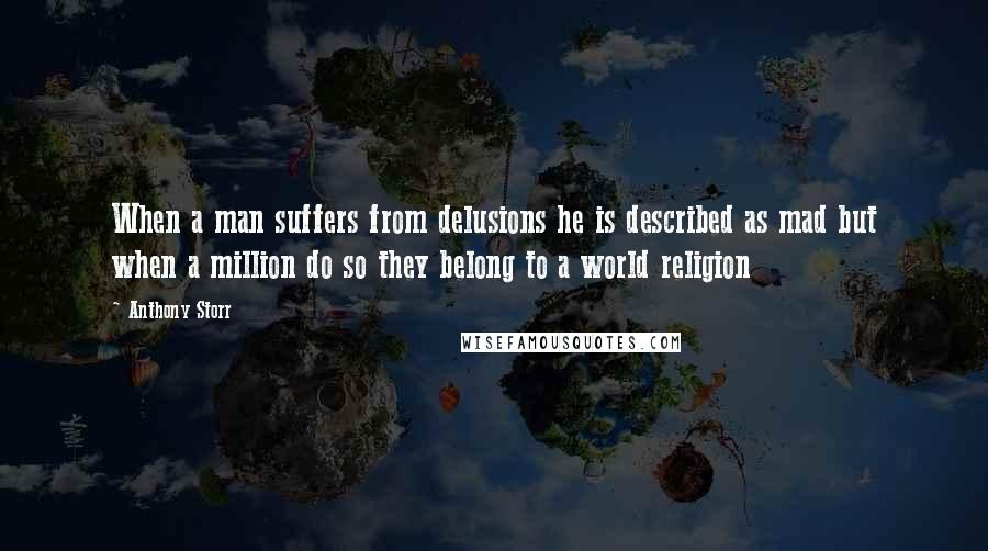 Anthony Storr Quotes: When a man suffers from delusions he is described as mad but when a million do so they belong to a world religion