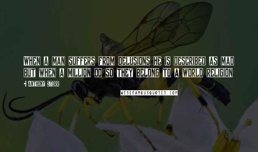 Anthony Storr Quotes: When a man suffers from delusions he is described as mad but when a million do so they belong to a world religion