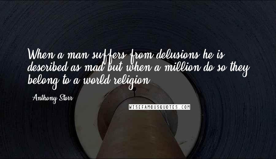 Anthony Storr Quotes: When a man suffers from delusions he is described as mad but when a million do so they belong to a world religion