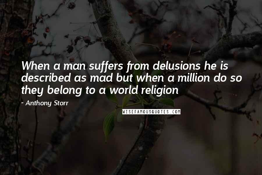 Anthony Storr Quotes: When a man suffers from delusions he is described as mad but when a million do so they belong to a world religion