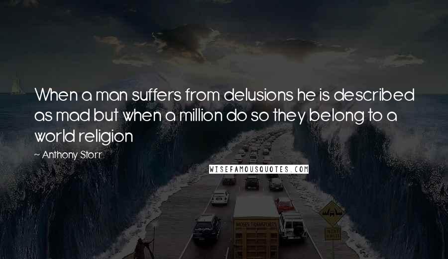 Anthony Storr Quotes: When a man suffers from delusions he is described as mad but when a million do so they belong to a world religion